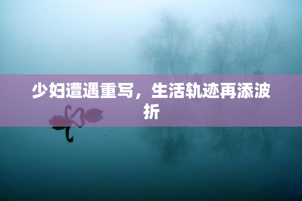 少妇遭遇重写，生活轨迹再添波折