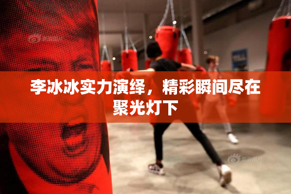 李冰冰实力演绎，精彩瞬间尽在聚光灯下