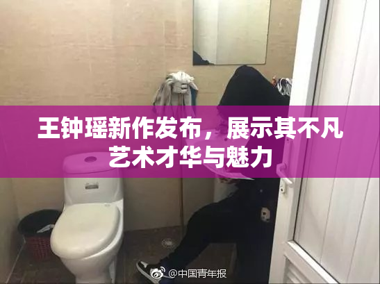 王钟瑶新作发布，展示其不凡艺术才华与魅力