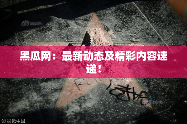 黑瓜网：最新动态及精彩内容速递！