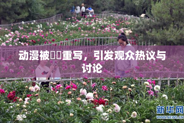 动漫被❌‌重写，引发观众热议与讨论