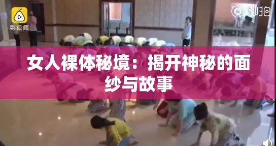 女人裸体秘境：揭开神秘的面纱与故事