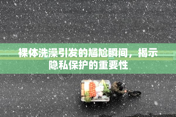 裸体洗澡引发的尴尬瞬间，揭示隐私保护的重要性