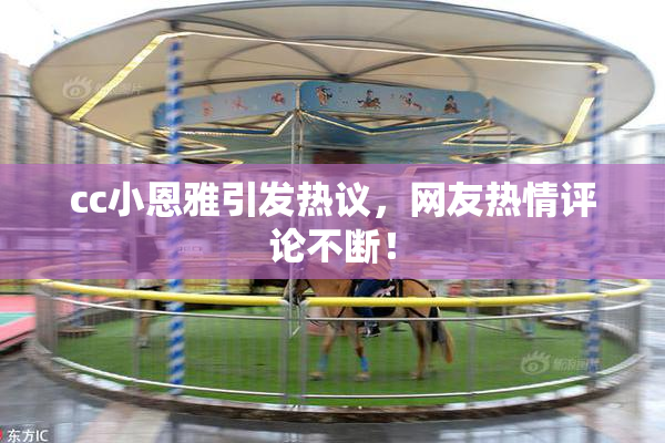 cc小恩雅引发热议，网友热情评论不断！