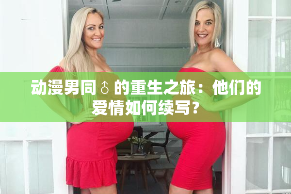 动漫男同♂的重生之旅：他们的爱情如何续写？