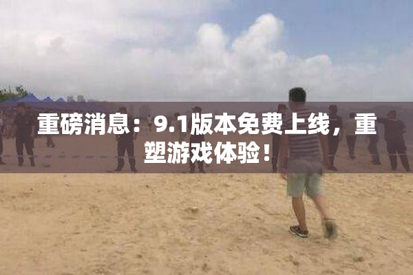 重磅消息：9.1版本免费上线，重塑游戏体验！