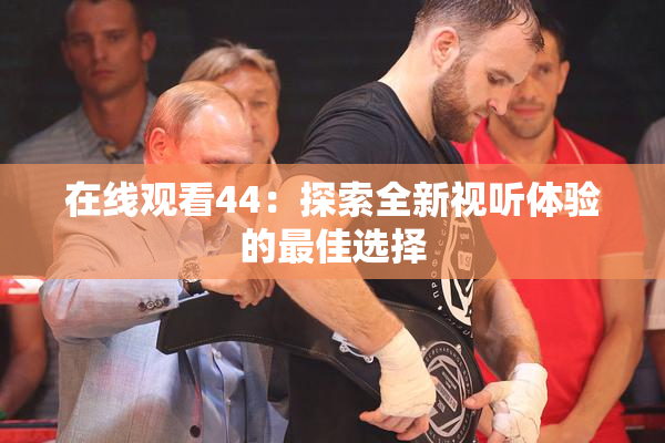在线观看44：探索全新视听体验的最佳选择