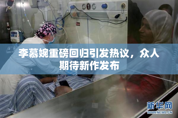 李慕婉重磅回归引发热议，众人期待新作发布