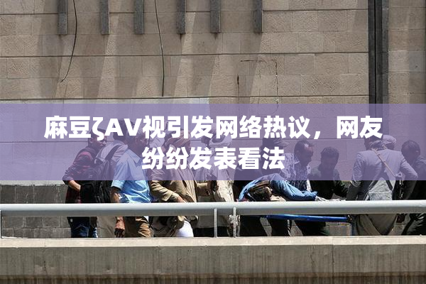 麻豆ζAV视引发网络热议，网友纷纷发表看法