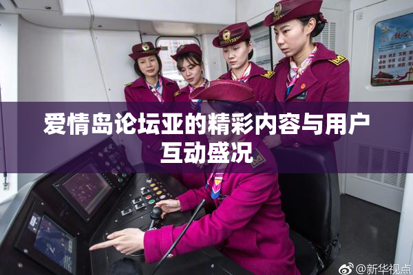 爱情岛论坛亚的精彩内容与用户互动盛况