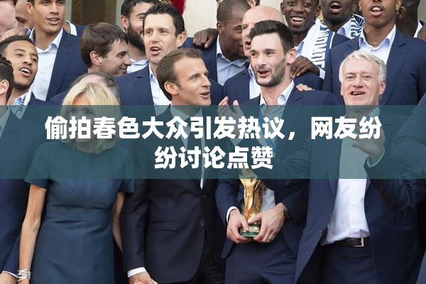 偷拍春色大众引发热议，网友纷纷讨论点赞