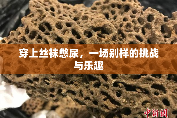 穿上丝袜憋尿，一场别样的挑战与乐趣