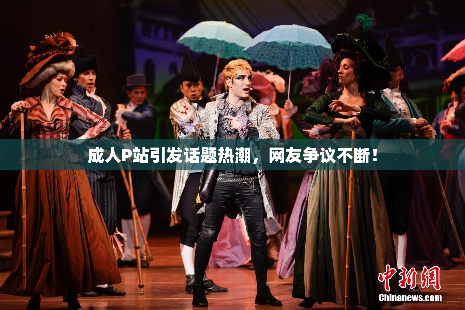 成人P站引发话题热潮，网友争议不断！