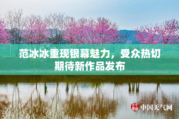 范冰冰重现银幕魅力，受众热切期待新作品发布