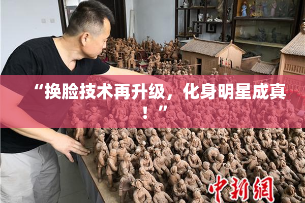 “换脸技术再升级，化身明星成真！”
