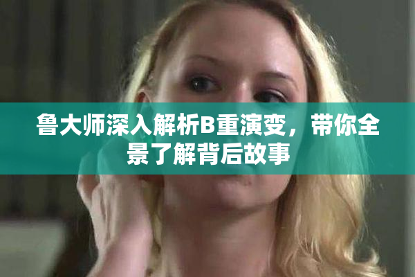 鲁大师深入解析B重演变，带你全景了解背后故事
