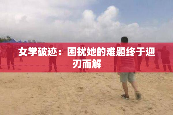 女学破迹：困扰她的难题终于迎刃而解