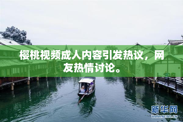 樱桃视频成人内容引发热议，网友热情讨论。