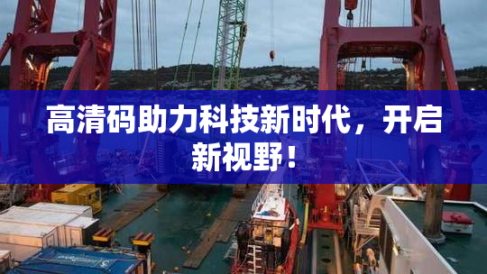 高清码助力科技新时代，开启新视野！