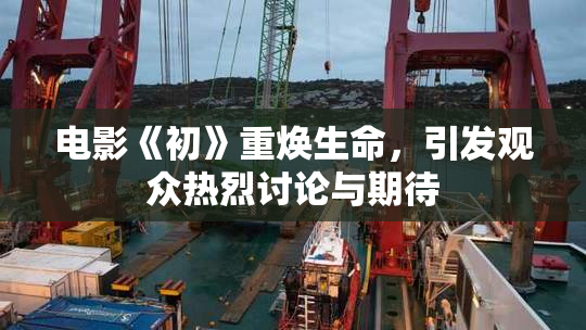 电影《初》重焕生命，引发观众热烈讨论与期待