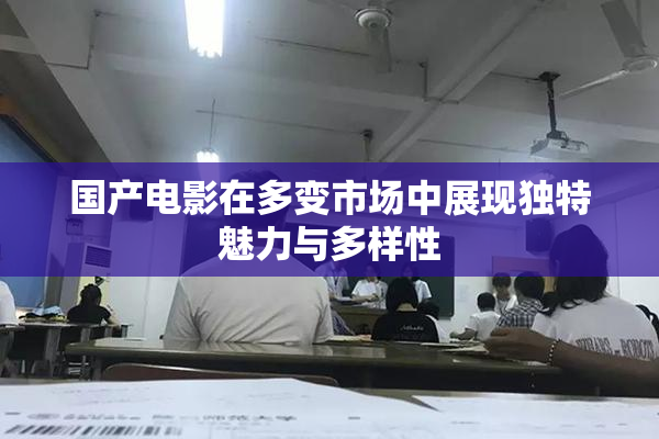 国产电影在多变市场中展现独特魅力与多样性