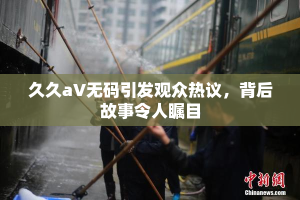 久久aV无码引发观众热议，背后故事令人瞩目