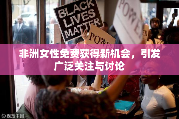 非洲女性免费获得新机会，引发广泛关注与讨论