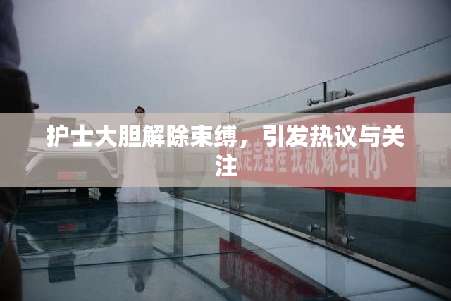护士大胆解除束缚，引发热议与关注