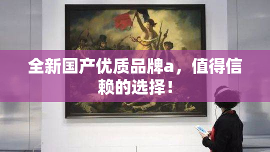 全新国产优质品牌a，值得信赖的选择！