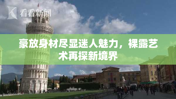 豪放身材尽显迷人魅力，裸露艺术再探新境界