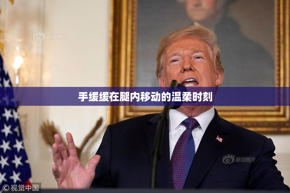 手缓缓在腿内移动的温柔时刻