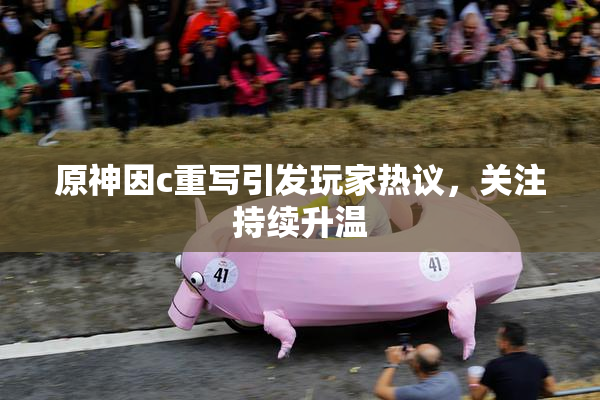 原神因c重写引发玩家热议，关注持续升温