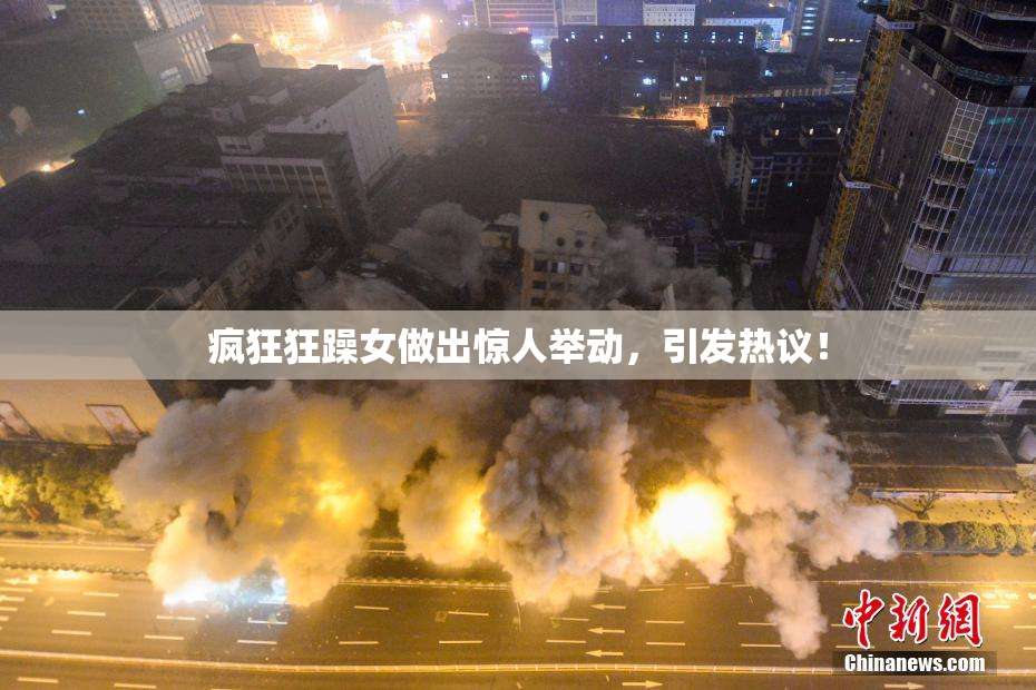 疯狂狂躁女做出惊人举动，引发热议！