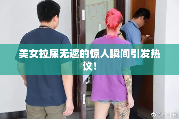 美女拉屎无遮的惊人瞬间引发热议！