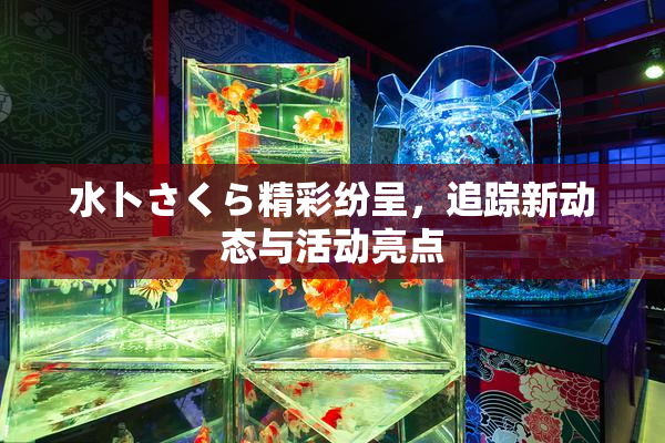 水卜さくら精彩纷呈，追踪新动态与活动亮点