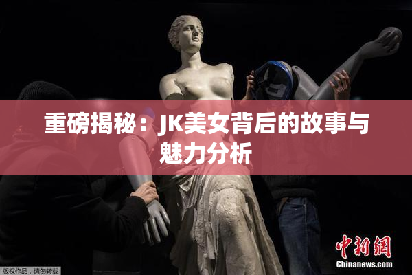 重磅揭秘：JK美女背后的故事与魅力分析