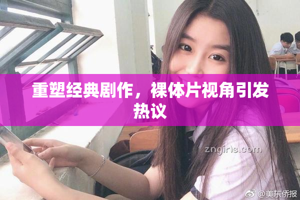重塑经典剧作，裸体片视角引发热议