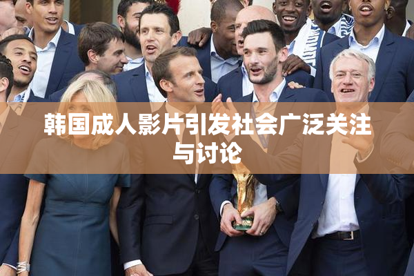 韩国成人影片引发社会广泛关注与讨论