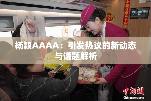 杨颖AAAA：引发热议的新动态与话题解析