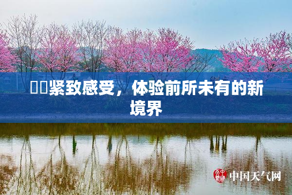 妺妺紧致感受，体验前所未有的新境界