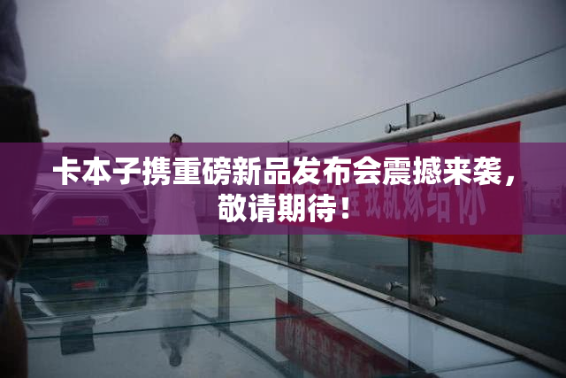 卡本子携重磅新品发布会震撼来袭，敬请期待！