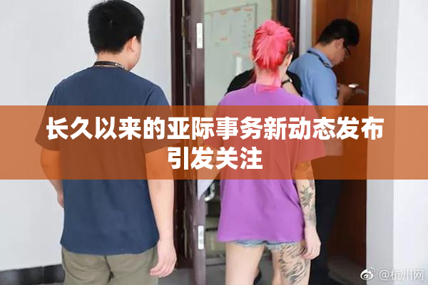 长久以来的亚际事务新动态发布引发关注