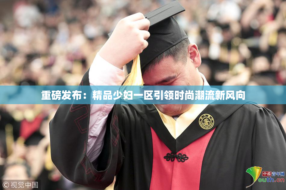 重磅发布：精品少妇一区引领时尚潮流新风向