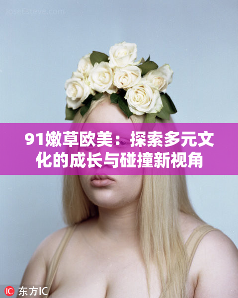 91嫩草欧美：探索多元文化的成长与碰撞新视角
