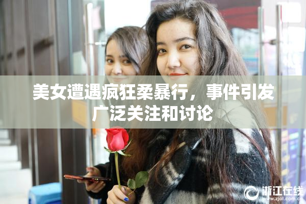 美女遭遇疯狂柔暴行，事件引发广泛关注和讨论