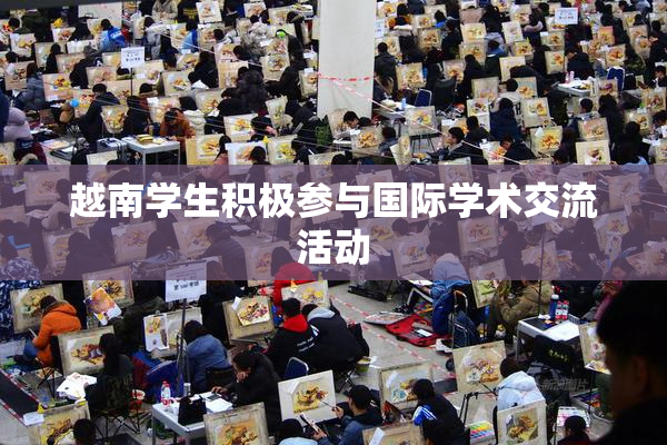 越南学生积极参与国际学术交流活动
