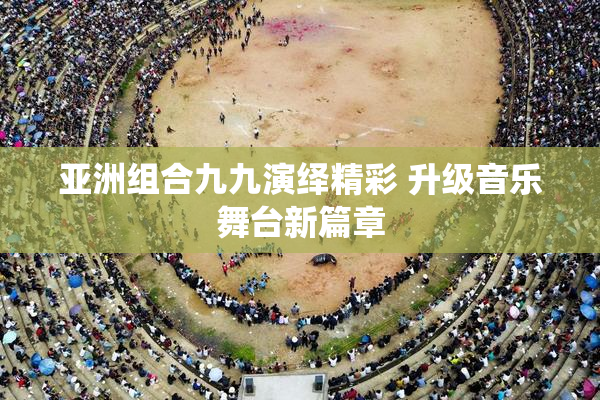 亚洲组合九九演绎精彩 升级音乐舞台新篇章