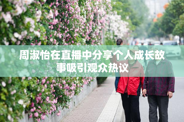 周淑怡在直播中分享个人成长故事吸引观众热议