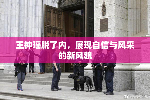 王钟瑶脱了内，展现自信与风采的新风貌