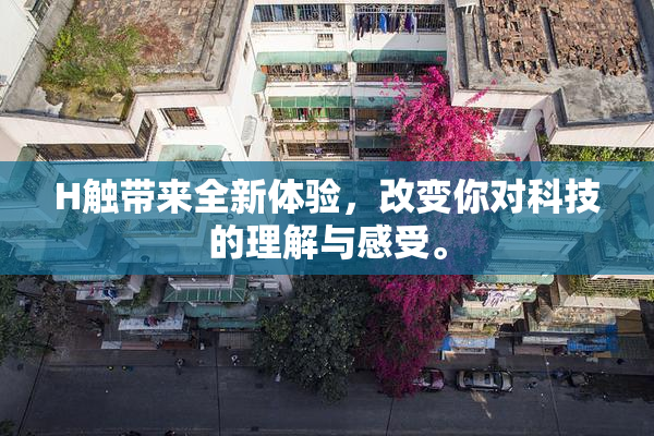 H触带来全新体验，改变你对科技的理解与感受。